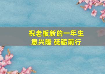 祝老板新的一年生意兴隆 砥砺前行